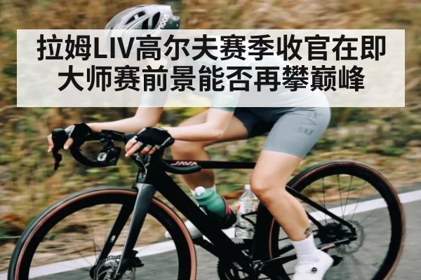 拉姆LIV高尔夫赛季收官在即大师赛前景能否再攀巅峰 - yuyan